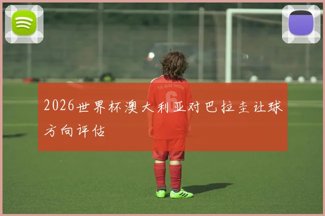 2026世界杯澳大利亚对巴拉圭让球方向评估