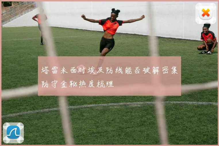 塔雷米面对埃及防线能否破解密集防守金靴热度梳理
