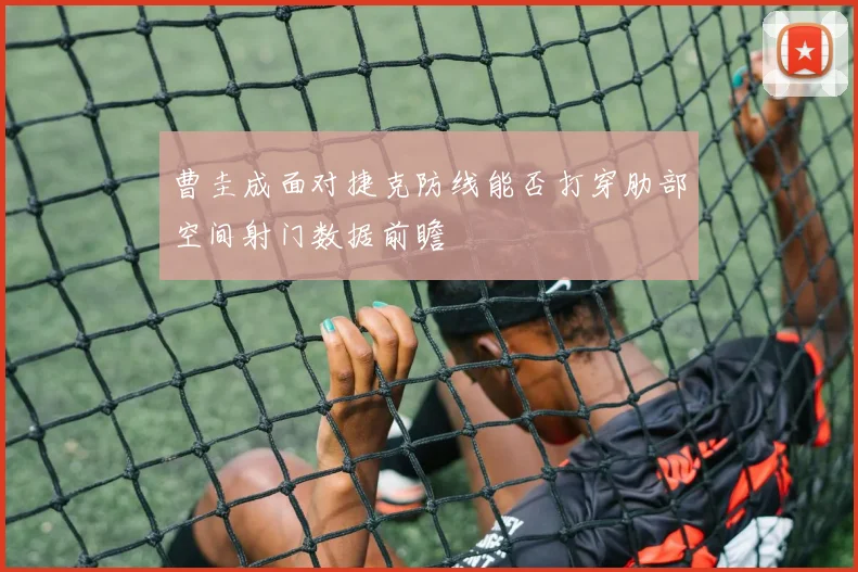 曹圭成面对捷克防线能否打穿肋部空间射门数据前瞻