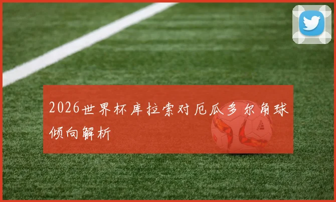 2026世界杯库拉索对厄瓜多尔角球倾向解析