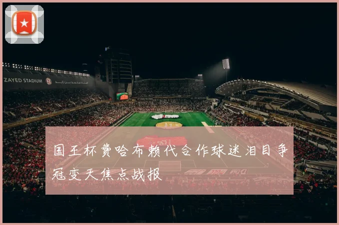 国王杯费哈布赖代合作球迷泪目争冠变天焦点战报