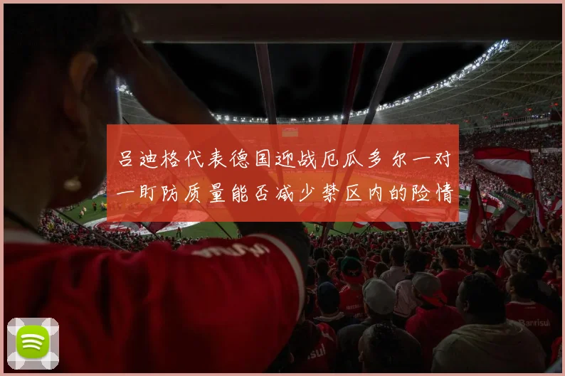 吕迪格代表德国迎战厄瓜多尔一对一盯防质量能否减少禁区内的险情