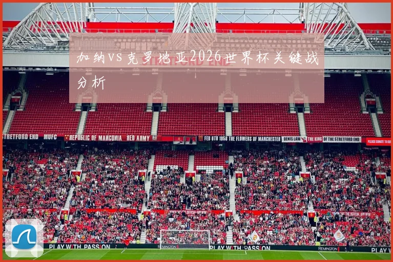 加纳vs克罗地亚2026世界杯关键战分析