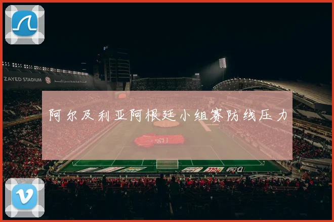 阿尔及利亚阿根廷小组赛防线压力