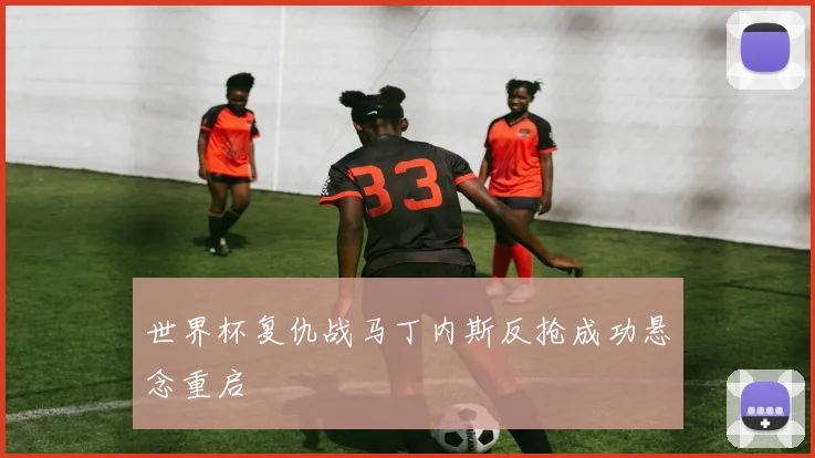 世界杯复仇战马丁内斯反抢成功悬念重启