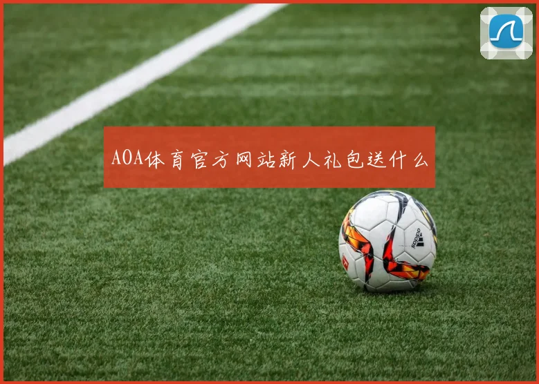 AOA体育官方网站新人礼包送什么