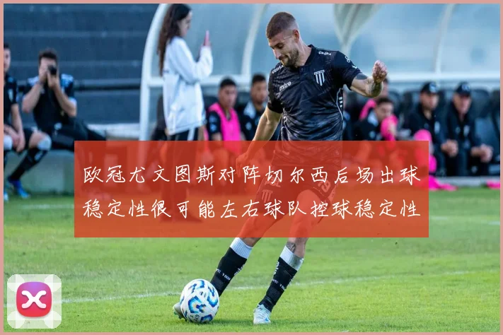 欧冠尤文图斯对阵切尔西后场出球稳定性很可能左右球队控球稳定性