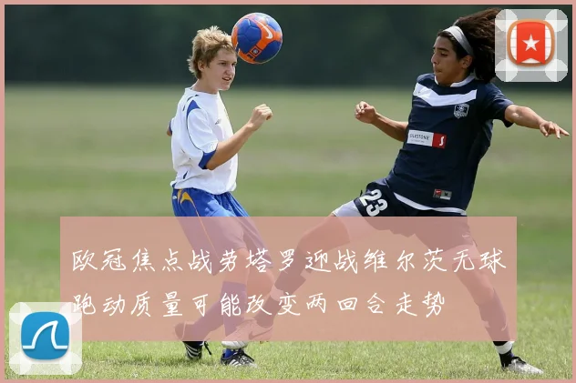 欧冠焦点战劳塔罗迎战维尔茨无球跑动质量可能改变两回合走势