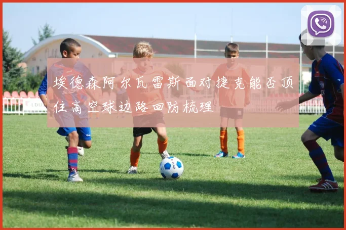 埃德森阿尔瓦雷斯面对捷克能否顶住高空球边路回防梳理