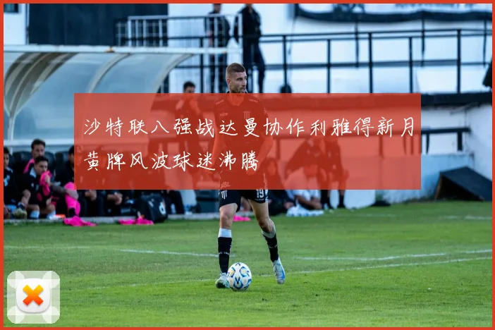 沙特联八强战达曼协作利雅得新月黄牌风波球迷沸腾