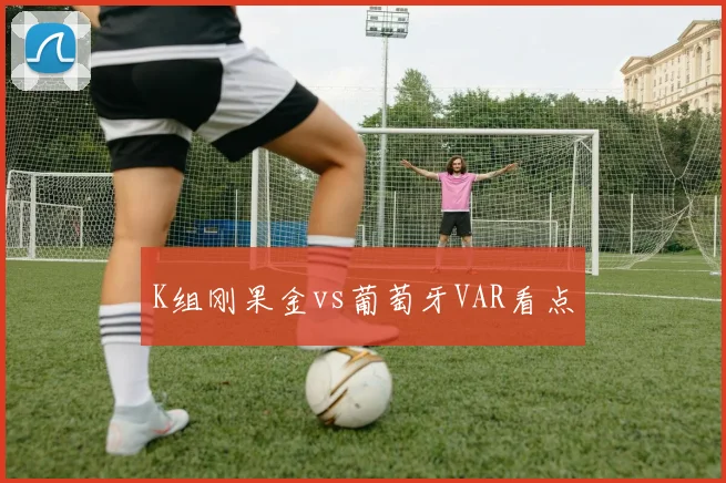 K组刚果金vs葡萄牙VAR看点