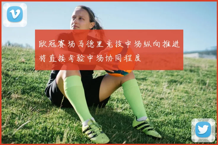欧冠赛场马德里竞技中场纵向推进将直接考验中场协同程度