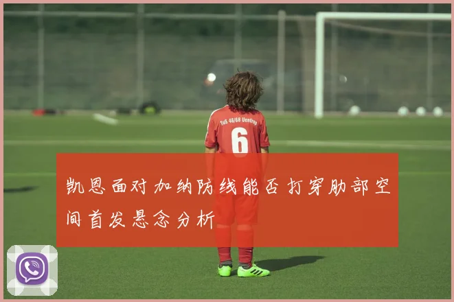 凯恩面对加纳防线能否打穿肋部空间首发悬念分析