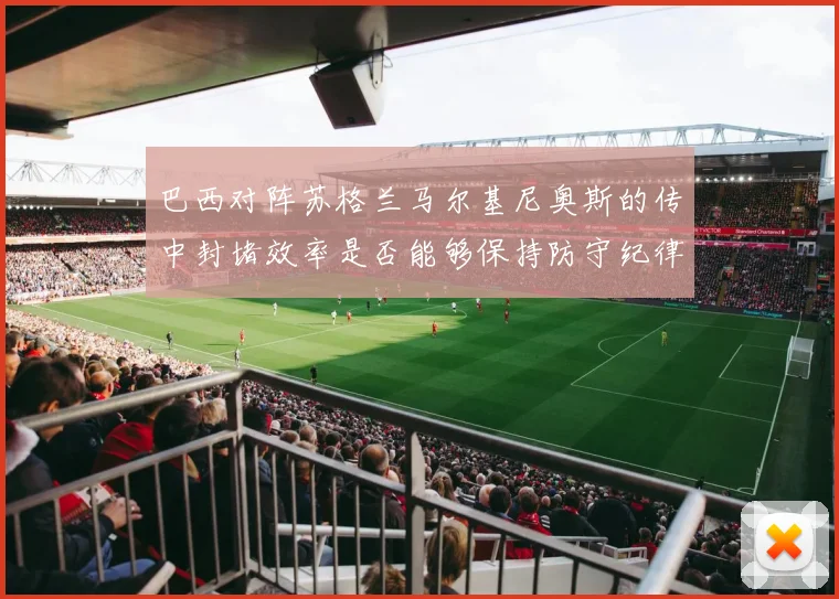 巴西对阵苏格兰马尔基尼奥斯的传中封堵效率是否能够保持防守纪律