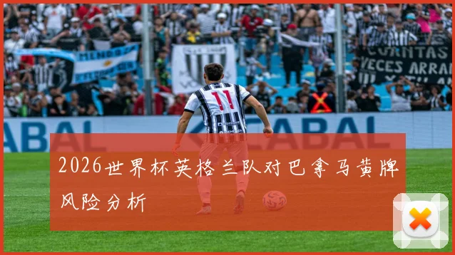 2026世界杯英格兰队对巴拿马黄牌风险分析