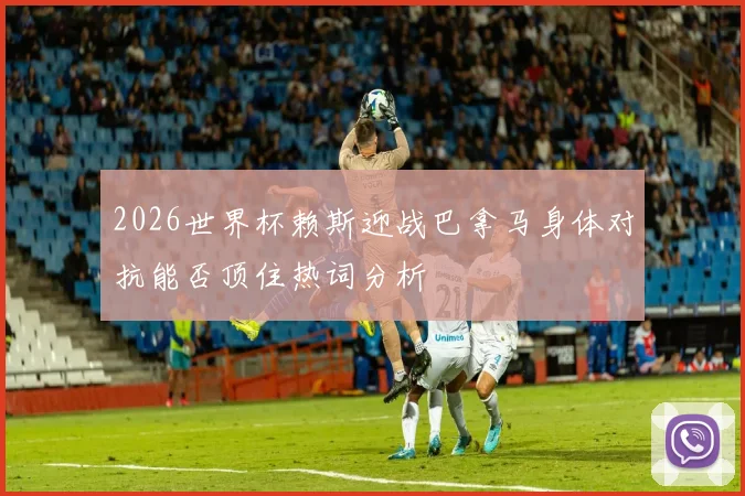 2026世界杯赖斯迎战巴拿马身体对抗能否顶住热词分析