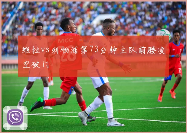 维拉vs利物浦第73分钟主队前腰凌空破门