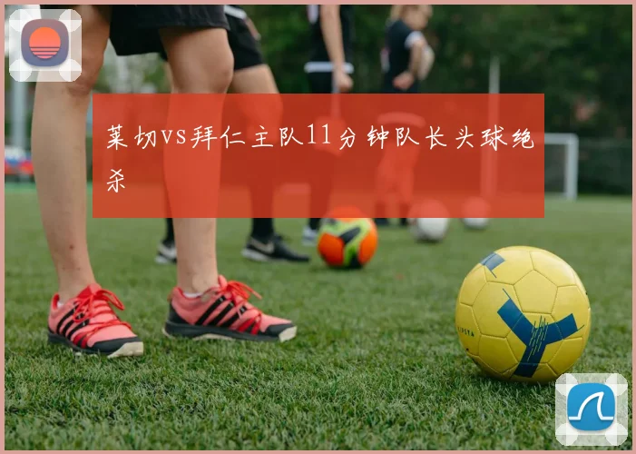 莱切vs拜仁主队11分钟队长头球绝杀