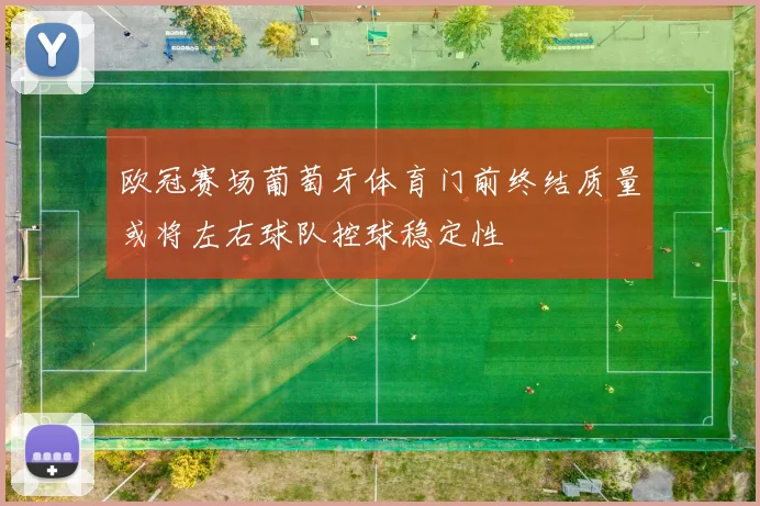 欧冠赛场葡萄牙体育门前终结质量或将左右球队控球稳定性
