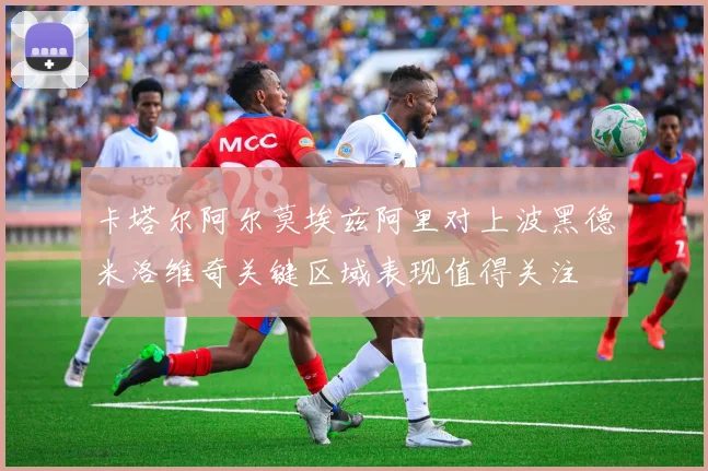 卡塔尔阿尔莫埃兹阿里对上波黑德米洛维奇关键区域表现值得关注