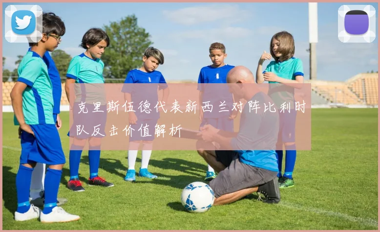 克里斯伍德代表新西兰对阵比利时队反击价值解析