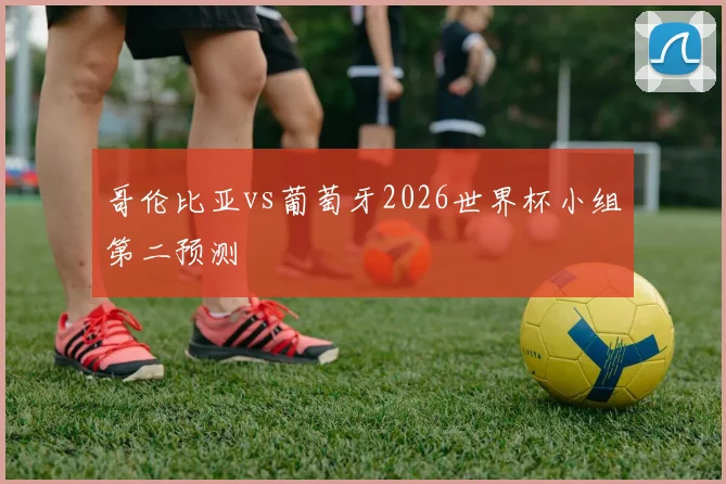 哥伦比亚vs葡萄牙2026世界杯小组第二预测