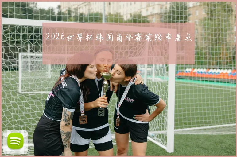 2026世界杯韩国南非赛前赔率看点