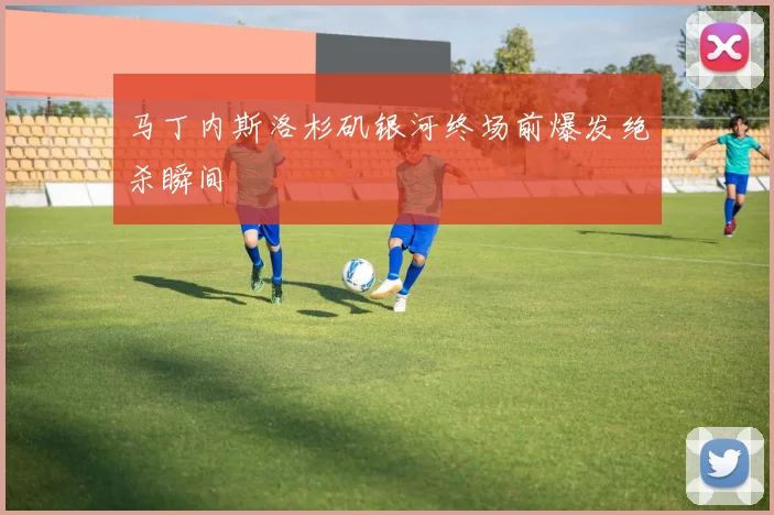 马丁内斯洛杉矶银河终场前爆发绝杀瞬间