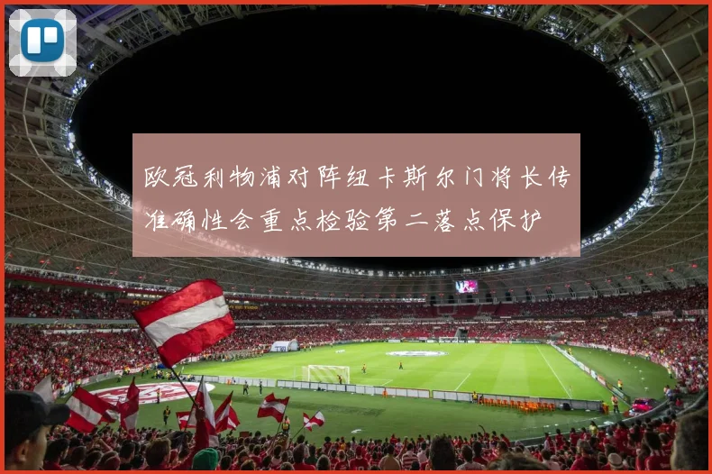 欧冠利物浦对阵纽卡斯尔门将长传准确性会重点检验第二落点保护
