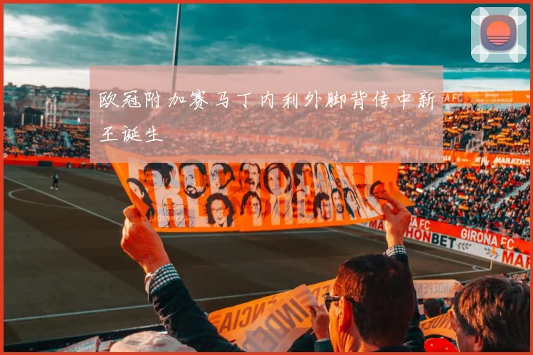 欧冠附加赛马丁内利外脚背传中新王诞生