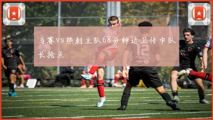 马赛vs热刺主队68分钟边卫传中队长抢点