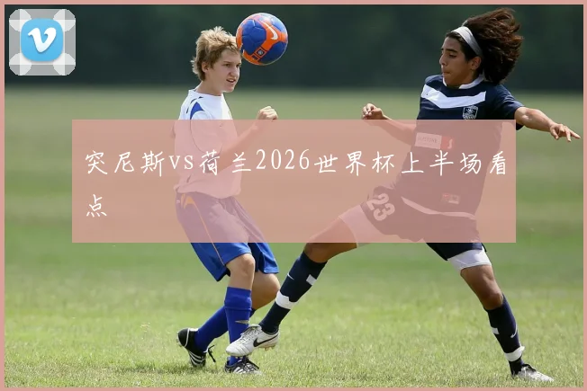 突尼斯vs荷兰2026世界杯上半场看点