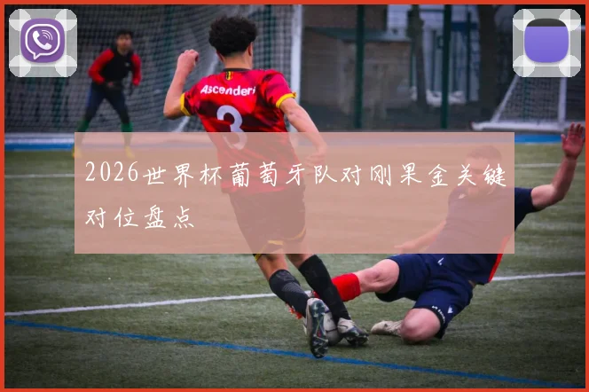 2026世界杯葡萄牙队对刚果金关键对位盘点