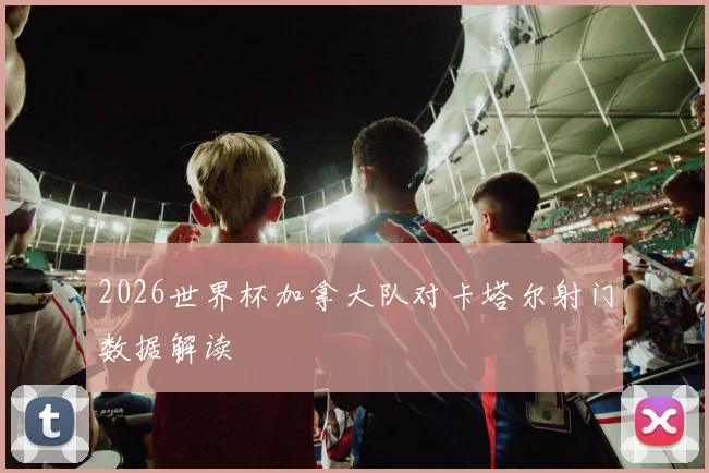 2026世界杯加拿大队对卡塔尔射门数据解读