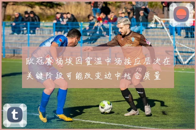 欧冠赛场埃因霍温中场接应层次在关键阶段可能改变边中结合质量