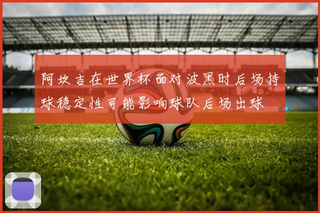 阿坎吉在世界杯面对波黑时后场持球稳定性可能影响球队后场出球