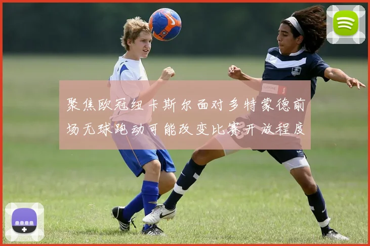 聚焦欧冠纽卡斯尔面对多特蒙德前场无球跑动可能改变比赛开放程度