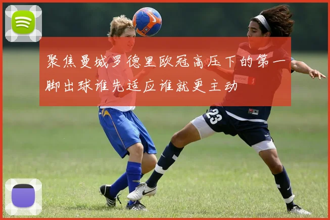 聚焦曼城罗德里欧冠高压下的第一脚出球谁先适应谁就更主动