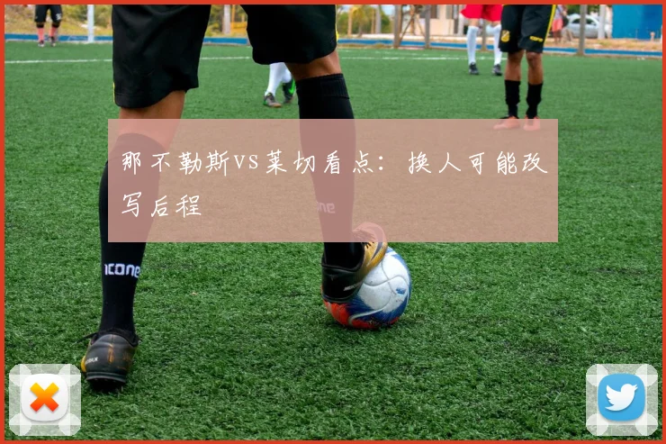 那不勒斯vs莱切看点：换人可能改写后程