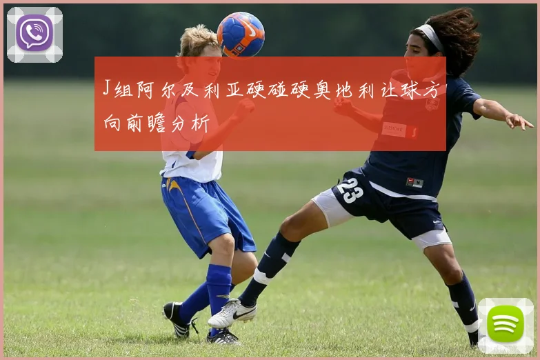 J组阿尔及利亚硬碰硬奥地利让球方向前瞻分析