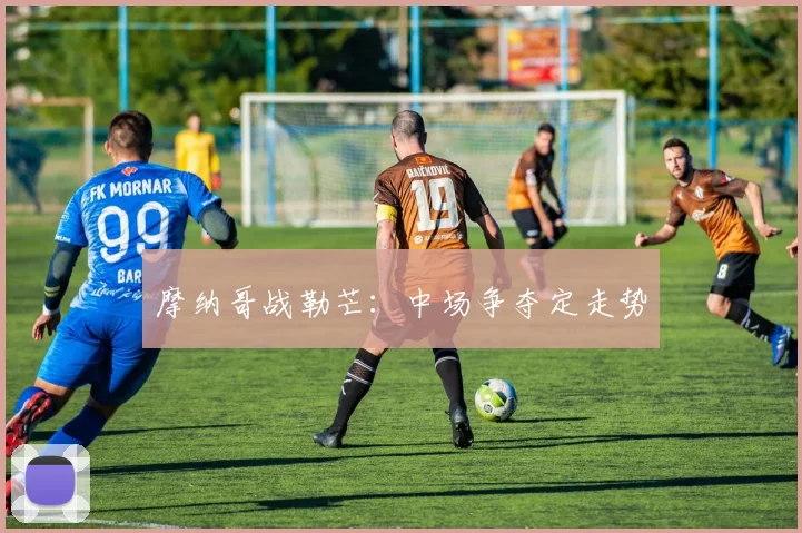 摩纳哥战勒芒：中场争夺定走势