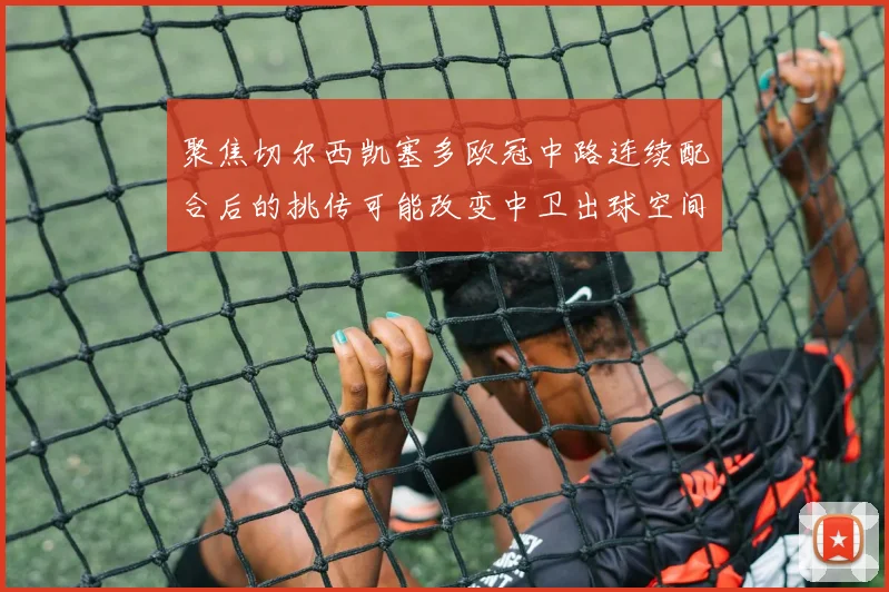 聚焦切尔西凯塞多欧冠中路连续配合后的挑传可能改变中卫出球空间