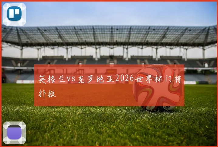 英格兰vs克罗地亚2026世界杯门将扑救