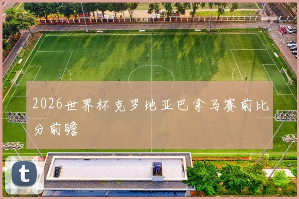 2026世界杯克罗地亚巴拿马赛前比分前瞻