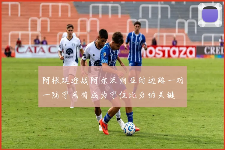 阿根廷迎战阿尔及利亚时边路一对一防守或将成为守住比分的关键