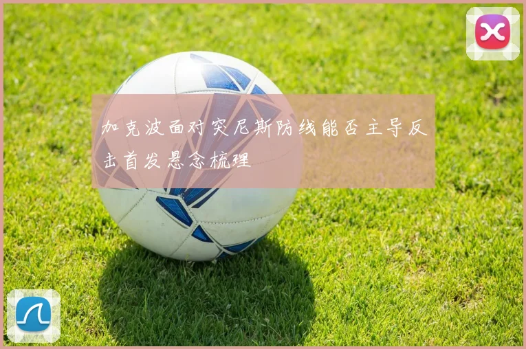 加克波面对突尼斯防线能否主导反击首发悬念梳理
