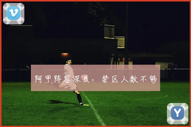 阿甲阵容深度，禁区人数不够