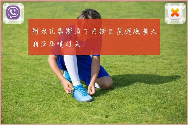 阿尔瓦雷斯马丁内斯巨星连线澳大利亚压哨过关