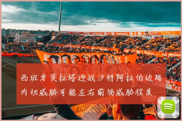 西班牙莫拉塔迎战沙特阿拉伯边路内切威胁可能左右前场威胁程度