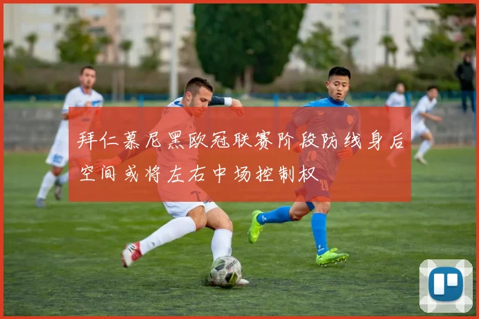 拜仁慕尼黑欧冠联赛阶段防线身后空间或将左右中场控制权